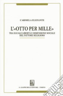 L'«Otto per mille». Tra eguale libertà e dimensione sociale del fattore religioso libro di Elefante Carmela