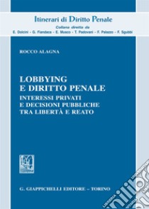 Lobbying e diritto penale. Interessi privati e decisioni pubbliche tra libertà e reato libro di Alagna Rocco