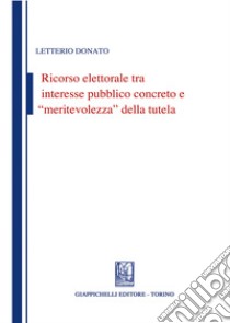 Ricorso elettorale tra interesse pubblico concreto e meritevolezza della tutela libro di Donato Letterio