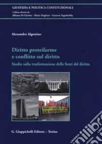 Diritto proteiforme e conflitto sul diritto. Studio sulla trasformazione delle fonti del diritto libro di Algostino Alessandra