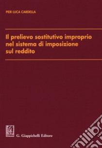 Il prelievo sostitutivo improprio nel sistema di imposizione sul reddito libro di Cardella Pier Luca