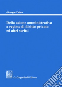 Della azione amministrativa a regime di diritto privato ed altri scritti libro di Palma Giuseppe