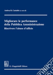 Migliorare le performance della pubblica amministrazione. Riscrivere l'abuso d'ufficio libro di Castaldo A. R. (cur.)