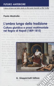 L'ombra lunga della tradizione. Cultura giuridica e prassi matrimoniale nel Regno di Napoli (1809-1815) libro di Mastrolia Paola