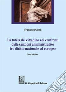 La tutela del cittadino nei confronti delle sanzioni amministrative tra diritto nazionale ed europeo libro di Goisis Francesco