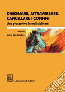 Disegnare, attraversare, cancellare i confini. Una prospettiva interdisciplinare libro di Calabrò A. R. (cur.)