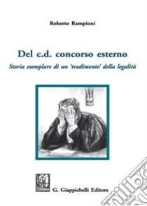 Del c. d. concorso esterno. Storia esemplare di un «tradimento» della legalità libro di Rampioni Roberto