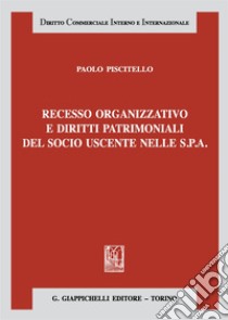 Recesso organizzativo e diritti patrimoniali del socio uscente nelle S.P.A. libro di Piscitello Paolo