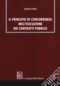 Il principio di concorrenza nell'esecuzione dei contratti pubblici libro di Fonzi Alessia