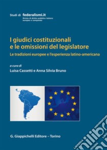 I giudici costituzionali e le omissioni del legislatore. Le tradizioni europee e l'esperienza latino-americana libro di Cassetti L. (cur.); Bruno A. S. (cur.)