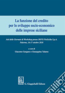 La funzione del credito per lo sviluppo socio-economico delle imprese siciliane. Atti del Convegno (Palermo 16-17 ottobre 2018) libro di Gargano G. (cur.); Talamo G. (cur.)