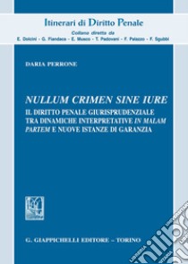 «Nullum crimen sine iure». Il diritto penale giurisprudenziale tra dinamiche interpretative «in malam partem» e nuove istanze di garanzia libro di Perrone Daria