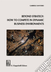 Beyond Strategy: how to compete in dynamic business environments libro di Santoro Gabriele