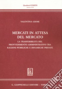 Mercati in attesa del mercato. La trasferibilità del provvedimento amministrativo tra ragioni pubbliche e dinamiche private libro di Giomi Valentina