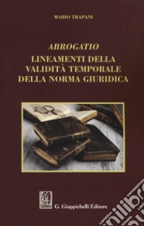 Abrogatio. Lineamenti della validità temporale della norma giuridica libro di Trapani Mario