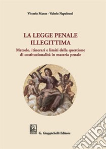 La legge penale illegittima. Metodo, itinerari e limiti della questione di costituzionalità in materia penale libro di Manes Vittorio; Napoleoni Valerio