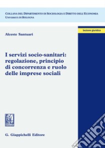 I servizi socio-sanitari: regolazione, principio di concorrenza e ruolo delle imprese sociali libro di Santuari Alceste