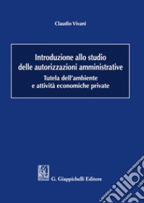 Introduzione allo studio delle autorizzazioni amministrative. Tutela dell'ambiente e attività economiche private libro di Vivani Claudio