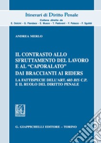 Il contrasto allo sfruttamento del lavoro e al «caporalato» dai braccianti ai rider. La fattispecie dell'art. 603 bis c.p. e il ruolo del diritto penale libro di Merlo Andrea