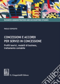 Concessioni e accordi per servizi in concessione. Profili teorici, modelli di business, trattamento contabile libro di Esposito Paolo