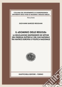 Il «dominio delle regole». La regolazione indipendente dei settori dell'energia elettrica e del gas naturale tra matrice europea e politica nazionale libro di Barozzi Reggiani Giovanni