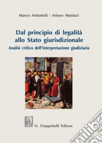 Dal principio di legalità allo Stato giurisdizionale. Analisi critica dell'interpretazione giudiziaria libro di Antonioli Marco Luigi; Maniaci Arturo