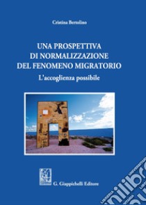 Una prospettiva di normalizzazione del fenomeno migratorio. L'accoglienza possibile libro di Bertolino Cristina