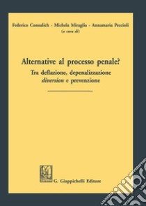 Alternative al processo penale? Tra deflazione, depenalizzazione, diversion e prevenzione libro di Consulich F. (cur.); Miraglia M. (cur.); Peccioli A. (cur.)