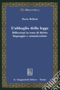 L'abbaglio della legge. Riflessioni in tema di diritto, linguaggio e comunicazione libro di Belloni Ilario