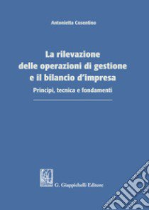 La rilevazione delle operazioni di gestione e il bilancio d'impresa. Principi, tecnica e fondamenti libro di Cosentino Antonietta