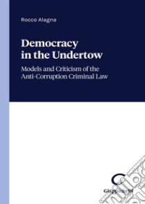 Democracy in the undertow. Models and criticism of the anti-corruption criminal law libro di Alagna Rocco