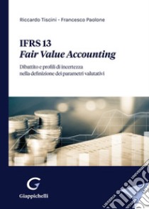 IFRS 13. Fair Value Accounting. Dibattito e profili di incertezza nella definizione dei parametri valutativi libro di Tiscini Riccardo; Paolone Francesco