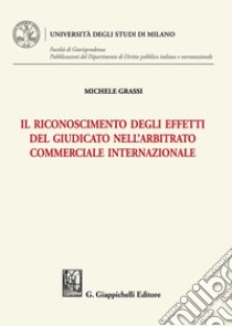 Il riconoscimento degli effetti del giudicato nell'arbitrato commerciale internazionale libro di Grassi Michele