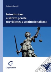 Introduzione al diritto penale tra violenza e costituzionalismo libro di Bartoli Roberto