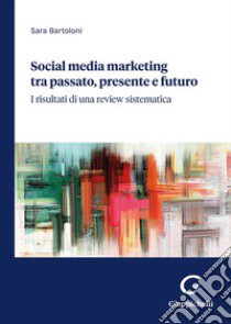 Social media marketing tra passato, presente e futuro. I risultati di una review sistematica libro di Bartoloni Sara