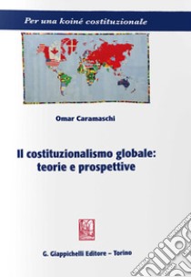 Il costituzionalismo globale: teorie e prospettive libro di Caramaschi Omar