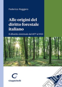 Alle origini del diritto forestale italiano. Il dibattito dottrinale dal 1877 al 1923 libro di Roggero Federico