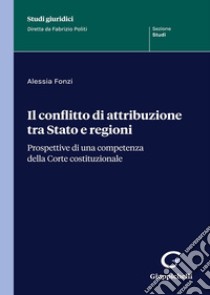 Il conflitto di attribuzione tra Stato e regioni. Prospettive di una competenza della Corte costituzionale libro di Fonzi Alessia