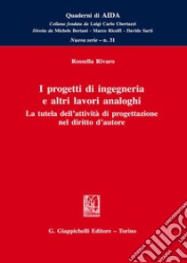 I progetti di ingegneria e altri lavori analoghi. La tutela dell'attività di progettazione nel diritto d'autore libro di Rivaro Rossella