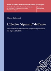 L'illecito «riparato» dell'ente. Uno studio sulle funzioni della compliance penalistica nel d.lgs. n. 231/2001 libro di Colacurci Marco