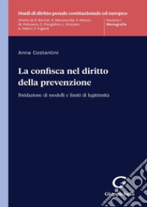 La confisca nel diritto della prevenzione. Ibridazione di modelli e limiti di legittimità libro di Costantini Anna