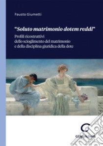 «Soluto matrimonio dotem reddi». Profili ricostruttivi dello scioglimento del matrimonio e della disciplina giuridica della dote libro di Giumetti Fausto