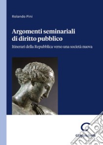 Argomenti seminariali di diritto pubblico. Itinerari della Repubblica verso una società nuova libro di Pini Rolando