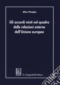 Gli accordi misti nel quadro delle relazioni esterne dell'Unione Europea libro di Pisapia Alice