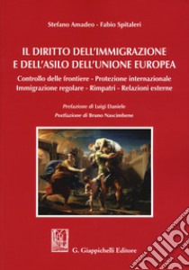 Il diritto dell'immigrazione e dell'asilo dell'Unione europea. Controllo delle frontiere, protezione internazionale, immigrazione regolare, rimpatri, relazioni esterne libro di Amadeo Stefano; Spitaleri Fabio