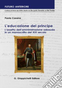 L'educazione del principe. L'assetto dell'amministrazione sabauda in un manoscritto del XIX secolo libro di Casana Paola