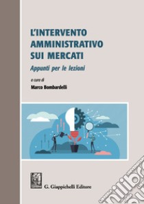 L'intervento amministrativo sui mercati. Appunti per le lezioni libro di Bombardelli M. (cur.)