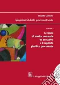 Spiegazioni di diritto processuale civile. Vol. 1: Le tutele (di merito, sommarie ed esecutive) e il rapporto giuridico processuale libro di Consolo Claudio