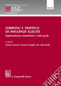 Lobbying e traffico di influenze illecite. Regolamentazione amministrativa e tutela penale libro di Giavazzi S. (cur.); Mongillo V. (cur.); Petrillo P. L. (cur.)