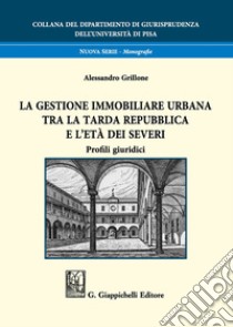 La gestione immobiliare urbana tra la tarda repubblica e l'età dei Severi. Profili giuridici libro di Grillone Alessandro